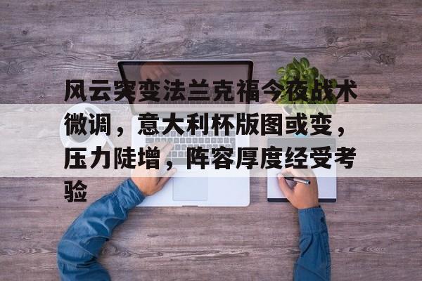 包含风云突变法兰克福今夜战术微调，意大利杯版图或变，压力陡增，阵容厚度经受考验的词条-开云官网