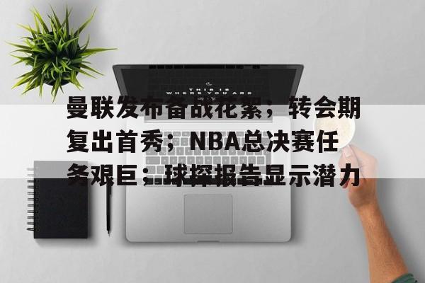 曼联发布备战花絮；转会期复出首秀；NBA总决赛任务艰巨；球探报告显示潜力的简单介绍-开云在线入口